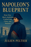 Napoleon's Blueprint: How One Man's Ambition Crafted Law, Cities, and Nations (France: The Rise, Fall, and Rebirth of a Nation) B0GTWPGYGH Book Cover