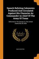 Speech Refuting Calumnies Produced And Circulated Against His Character As Commander-in-chief Of The Army Of Texas: Delivered In The Senate Fo The United States, feb.28,1859 1019294558 Book Cover