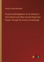 Ancient Cambridgeshire: Or an Attempt to Trace Roman and Other Ancient Roads that Passes Through the County of Cambridge 3385330963 Book Cover