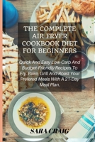 The Complete Air Fryer Cookbook For Beginners: Quick And Easy Low-Carb And Budget-Friendly Recipes To Fry, Bake, Grill, And Roast Your Prefered Meals With A 21-Day Meal Plan B088Y5RXQ5 Book Cover