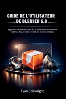 GUIDE DE L'UTILISATEUR DE BLENDER 5.0: Apprenez la modélisation 3D, l'animation, le rendu et réalisez des projets concrets en toute confiance (French Edition) B0GBXKY63C Book Cover