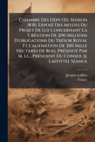 Chambre Des Députés. Session 1830. Exposé Des Motifs Du Projet De Loi Concernant La Création De 200 Millions D'obligations Du Trésor Royal Et ... Le... Président Du Conseil [j. Laffitte]. S 1271317745 Book Cover