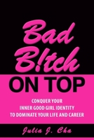 Bad B!tch On Top: Conquer Your Inner Good Girl Identity to Dominate Your Life and Career 1777062861 Book Cover