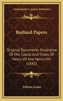 Rutland Papers. Original Documents Illustrative of the Courts and Times of Henry VII. and Henry VIII. Selected From the Private Archives of His Grace the Duke of Rutland .. 1120697018 Book Cover