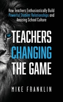 TEACHERS CHANGING THE GAME: How Teachers Enthusiastically Build Powerful Student Relationships and Amazing School Culture B087S84Z4L Book Cover