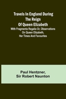 Travels in England during the reign of Queen Elizabeth; with Fragmenta regalia or, Observations on Queen Elizabeth, her times and favourites 9357962174 Book Cover