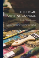 The Home Painting Manual; A Complete Handbook on Home Painting and Decorating, Full Information about Paints and Varnishes and Their Application 1014590698 Book Cover