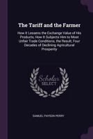 The Tariff and the Farmer: How It Lessens the Exchange Value of His Products, How It Subjects Him to Most Unfair Trade Conditions, the Result, Four Decades of Declining Agricultural Prosperity 1377551393 Book Cover