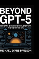 Beyond GPT-5: How GPT-5 is Changing Code, Creativity, and the Way We Live B0FLWDKYW7 Book Cover