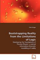 Bootstrapping Reality from the Limitations of Logic: Developing the foundations of 'Process Physics', a radical information-theoretic modelling of reality 3639250095 Book Cover