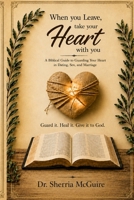 When You Leave, Take Your Heart With You: A Biblical Guide to Guarding Your Heart in Dating, Sex, and Marriage B0H7PZ63KM Book Cover