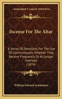 Incense For The Altar: A Series Of Devotions For The Use Of Communicants, Whether They Receive Frequently Or At Longer Intervals 1166451488 Book Cover