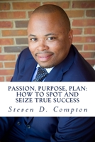 PASSION, PURPOSE, PLAN How to Spot and Seize True Success : PASSION, PURPOSE, PLAN How to Spot and Seize True Success 0998801003 Book Cover