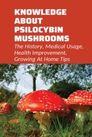 Knowledge About Psilocybin Mushrooms: The History, Medical Usage, Health Improvement, Growing At Home Tips: How To Cultivate Psilocybin Mushrooms B0986FQK3G Book Cover