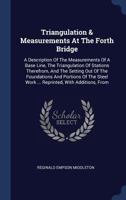 Triangulation & Measurements At The Forth Bridge: A Description Of The Measurements Of A Base Line, The Triangulation Of Stations Therefrom, And The ... Work ... Reprinted, With Additions, From 1340133725 Book Cover