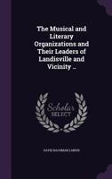 The Musical and Literary Organizations and Their Leaders of Landisville and Vicinity .. 1347481583 Book Cover