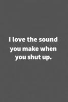 I love the sound you make when you shut up.: Funny Blank Lined College Ruled Notebook Journal Size 6 x 9 1660771234 Book Cover