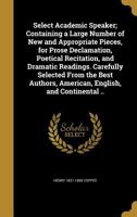 Select Academic Speaker; Containing a Large Number of New and Appropriate Pieces, for Prose Declamation, Poetical Recitation, and Dramatic Readings. Carefully Selected From the Best Authors, American, 1374313726 Book Cover