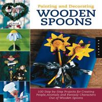 Painting and Decorating Wooden Spoons: 100 Step-by-Step Projects for Making People, Animals, and Fantasy Characters from Wooden Spoons 1592531555 Book Cover