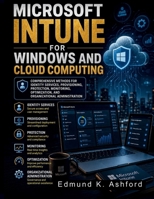 Microsoft Intune for Windows and Cloud Computing: Comprehensive Methods for Identity Services, Provisioning, Protection, Monitoring, Optimization, and Organizational Administration B0H6XRYFG5 Book Cover