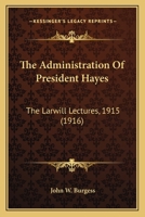 The Administration Of President Hayes: The Larwill Lectures, 1915 054869138X Book Cover