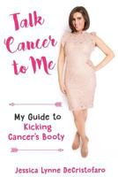 Talk Cancer to Me: My Guide to Kicking Cancer's Booty! 0692755195 Book Cover