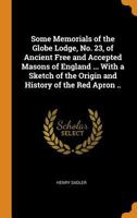 Some memorials of the Globe Lodge, No. 23, of ancient free and accepted masons of England ... with a sketch of the origin and history of the Red Apron .. 101746460X Book Cover
