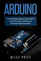 Arduino: The Comprehensive Beginner's Guide to Take Control of Arduino Programming 1717107028 Book Cover