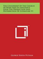 The Censorship of the Church of Rome: And Its Influence Upon the Production and Distribution Of Literature: A Study Of the History Of the Prohibitory ... the Effects Of Protestant Censorship and Of B0BQWSYY92 Book Cover