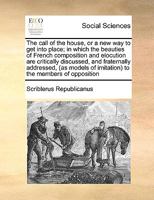 The call of the house, or a new way to get into place; in which the beauties of French composition and elocution are critically discussed, and ... of imitation) to the members of opposition 1171053126 Book Cover