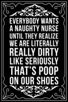 EVERYBODY WANTS A NAUGHTY NURSE UNTIL THEY REALIZE WE ARE LITERALLY REALLY DIRTY LIKE SERIOUSLY THAT'S POOP ON OUR SHOES: This 6"X9" blank line ... gift idea for any nurse or nursing student. 1674143028 Book Cover