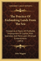 The Practice Of Embanking Lands From The Sea: Treated As A Means Of Profitable Employment Of Capital, With Examples And Particulars Of Actual Embankments 1165098873 Book Cover