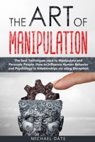 The Art of Manipulation: The best Techniques used to Manipulate and Persuade People. How to Influence Human Behavior and Psychology in Relationships via using Deception 1708142207 Book Cover