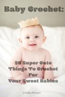 Baby Crochet: 20 Super Cute Things To Crochet For Your Sweet Babies: 1547117524 Book Cover