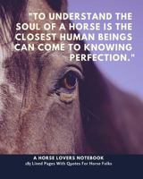 A Horse Lovers Notebook: "To understand the soul of a horse is the closest human beings can come to knowing perfection." - 185 Lined Pages With Quotes For Horse Folks 1727191331 Book Cover