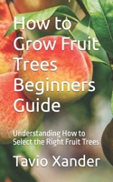 How to Grow Fruit Trees Beginners Guide: Understanding How to Select the Right Fruit Trees B0CNH8P15P Book Cover