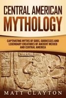 Central American Mythology: Captivating Myths of Gods, Goddesses, and Legendary Creatures of Ancient Mexico and Central America 1092782710 Book Cover