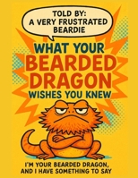 What Your Bearded Dragon Wishes You Knew: A Sarcastic Bearded Dragon's Complete Guide to Proper Care, Diet, Habitat, Substrate and Handling From a Dragon's Perspective B0FJ6TRS2K Book Cover