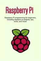 Raspberry Pi: Raspberry Pi Programming for Beginners, Including Raspberry Pi Projects, Tips, Tricks, and More! 1544736002 Book Cover