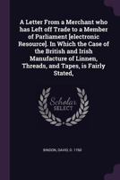 A Letter from a Merchant Who Has Left Off Trade to a Member of Parliament [electronic Resource]. in Which the Case of the British and Irish Manufacture of Linnen, Threads, and Tapes, Is Fairly Stated, 1379057485 Book Cover
