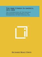 The Abbe Correa In America, 1812-1820: The Contributions Of The Diplomat And Natural Philosopher To The Foundations Of Our National Life 1258142252 Book Cover