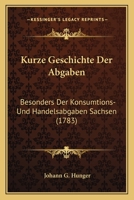 Kurze Geschichte Der Abgaben: Besonders Der Konsumtions- Und Handelsabgaben Sachsen (1783) 1104877589 Book Cover