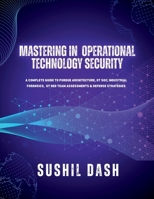 Mastering in Operational Technology Security: A Complete Guide to Purdue Architecture, OT Soc, Industrial Forensics, OT Red Team Assessments & Defense Strategies B0G6KXBS8M Book Cover