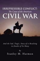 Irrepressible Conflict: The Cause of the American Civil War: And the Sad, Tragic, Story of It Resulting in Deaths of So Many 1491899611 Book Cover