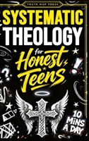 Systematic Theology for Honest Teens: Crush Your Doubts, Confidently Defend Your Faith, and Master Deep Bible Doctrine With Just 10 Minutes a Day 1996863029 Book Cover