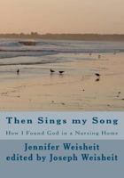 Then Sings My Song: How I Found God in a Nursing Home 1475026773 Book Cover