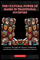 THE CULTURAL POWER OF MASKS IN TRADITIONAL SOCIETIES: A Journey Through the History, Symbolism, and Rituals of Masks in Indigenous Cultures B0FGDH1D9C Book Cover