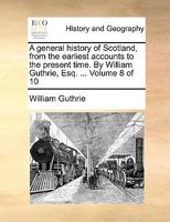 A General History of Scotland,: From the Earliest Accounts to the Present Time, Volume 8 135745306X Book Cover