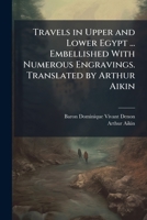 Travels in Upper and Lower Egypt ... Embellished With Numerous Engravings. Translated by Arthur Aikin 102429675X Book Cover