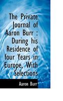 The Private Journal of Aaron Burr: During His Residence of Four Years in Europe, with Selections 1298367441 Book Cover
